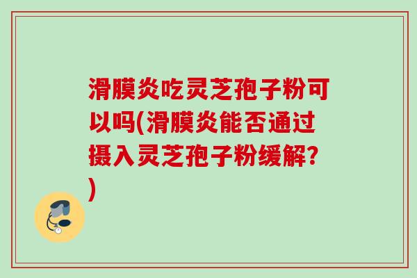 滑膜炎吃灵芝孢子粉可以吗(滑膜炎能否通过摄入灵芝孢子粉缓解？)