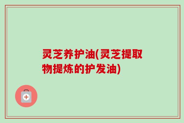 灵芝养护油(灵芝提取物提炼的护发油)