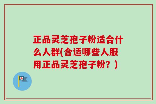 正品灵芝孢子粉适合什么人群(合适哪些人服用正品灵芝孢子粉？)