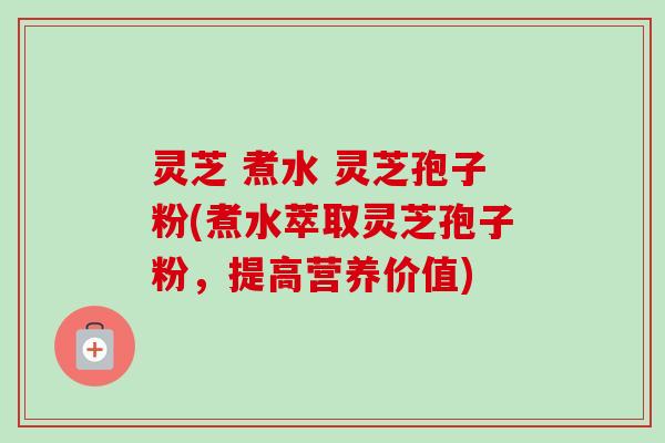 灵芝 煮水 灵芝孢子粉(煮水萃取灵芝孢子粉，提高营养价值)