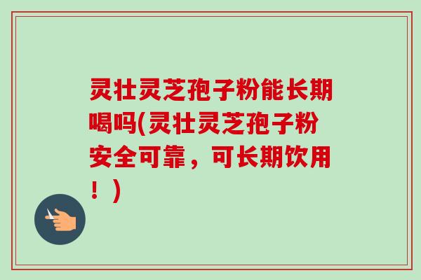 灵壮灵芝孢子粉能长期喝吗(灵壮灵芝孢子粉安全可靠，可长期饮用！)