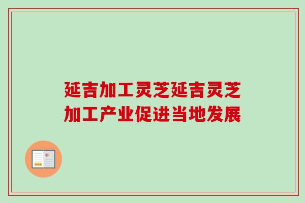 延吉加工灵芝延吉灵芝加工产业促进当地发展