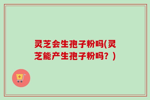 灵芝会生孢子粉吗(灵芝能产生孢子粉吗?) 灵芝会生孢子粉吗(灵芝能产生孢子粉吗?)