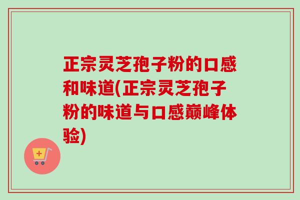 正宗灵芝孢子粉的口感和味道(正宗灵芝孢子粉的味道与口感巅峰体验)