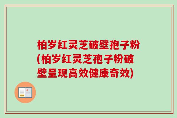 柏岁红灵芝破壁孢子粉(柏岁红灵芝孢子粉破壁呈现高效健康奇效)