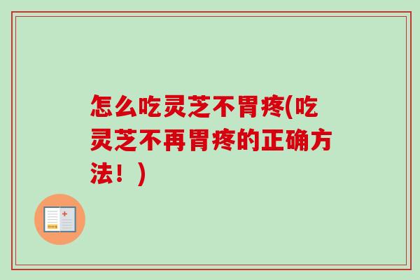 怎么吃灵芝不胃疼(吃灵芝不再胃疼的正确方法！)