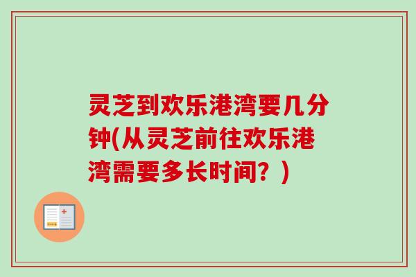 灵芝到欢乐港湾要几分钟(从灵芝前往欢乐港湾需要多长时间?) 灵芝到欢乐港湾要几分钟(从灵芝前往欢乐港湾需要多长时间?)