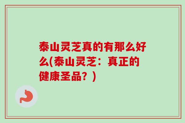 泰山灵芝真的有那么好么(泰山灵芝：真正的健康圣品？)