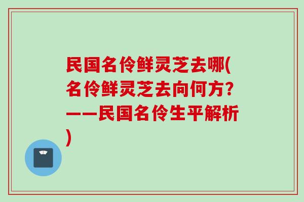 民国名伶鲜灵芝去哪(名伶鲜灵芝去向何方？——民国名伶生平解析)