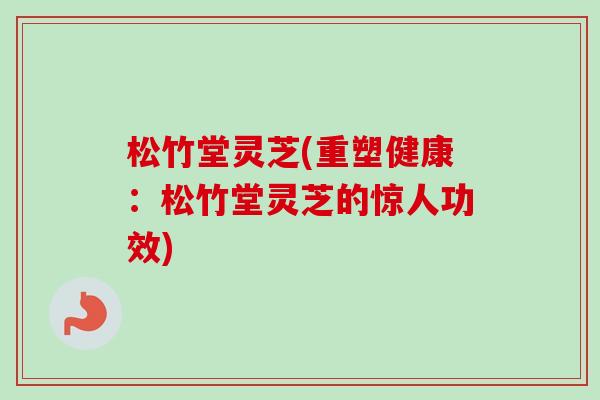 松竹堂灵芝(重塑健康：松竹堂灵芝的惊人功效)