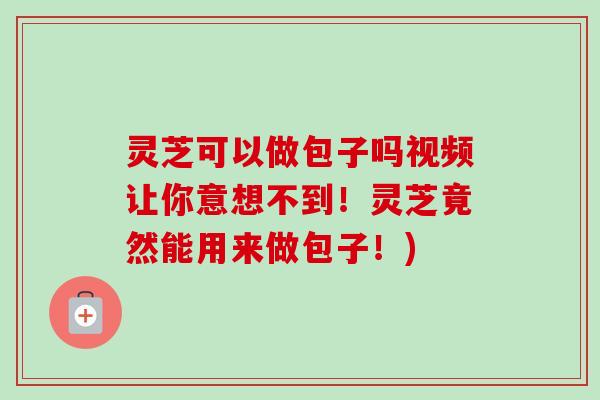 灵芝可以做包子吗视频让你意想不到！灵芝竟然能用来做包子！)