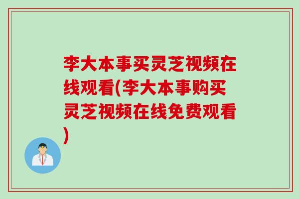 李大本事买灵芝视频在线观看(李大本事购买灵芝视频在线免费观看)
