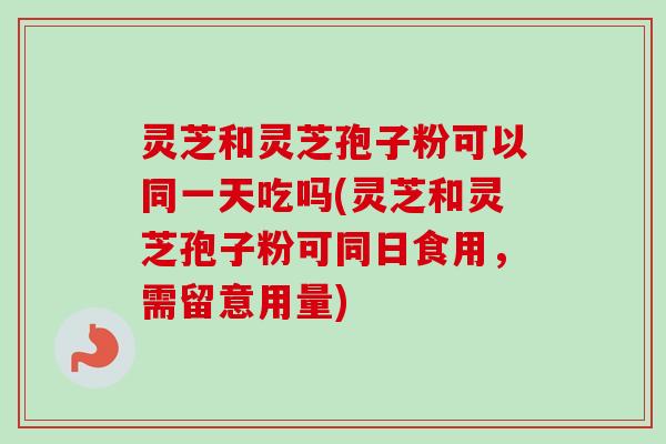 灵芝和灵芝孢子粉可以同一天吃吗(灵芝和灵芝孢子粉可同日食用，需留意用量)
