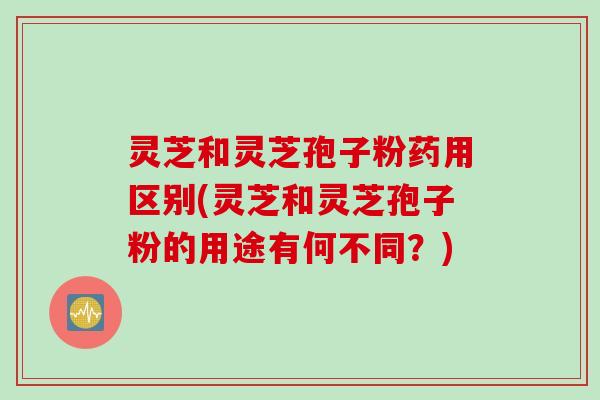 灵芝和灵芝孢子粉药用区别(灵芝和灵芝孢子粉的用途有何不同？)