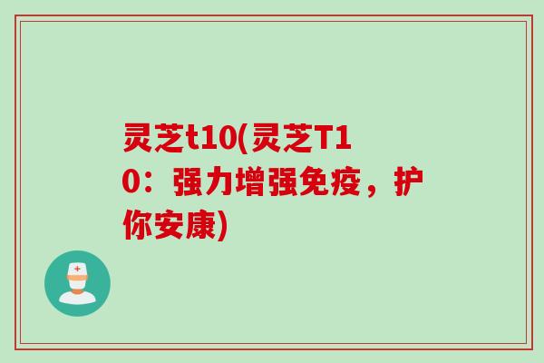 灵芝t10(灵芝T10：强力增强免疫，护你安康)