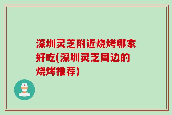 深圳灵芝附近烧烤哪家好吃(深圳灵芝周边的烧烤推荐)