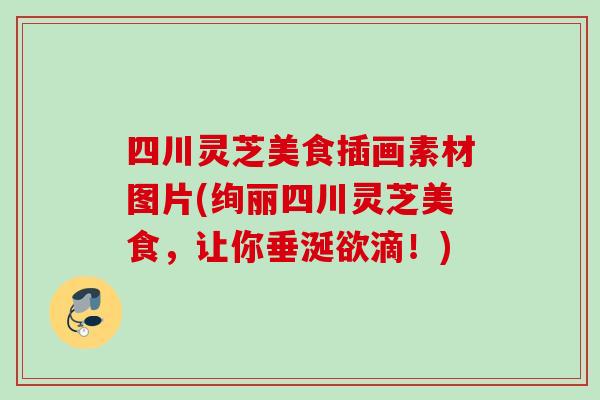 四川灵芝美食插画素材图片(绚丽四川灵芝美食，让你垂涎欲滴！)