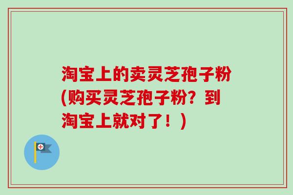 淘宝上的卖灵芝孢子粉(购买灵芝孢子粉？到淘宝上就对了！)