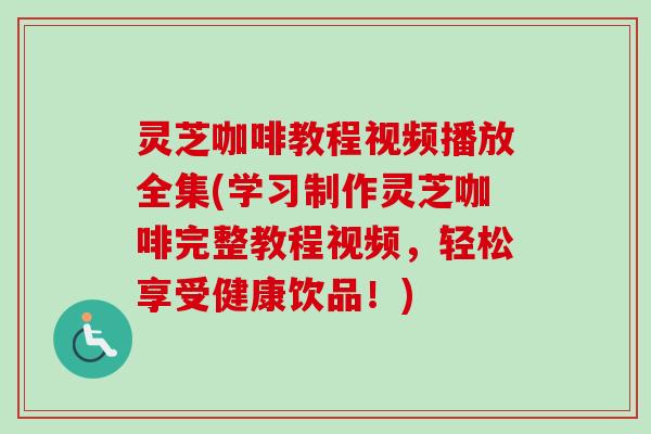 灵芝咖啡教程视频播放全集(学习制作灵芝咖啡完整教程视频，轻松享受健康饮品！)