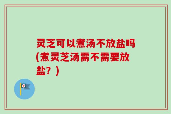 灵芝可以煮汤不放盐吗(煮灵芝汤需不需要放盐？)
