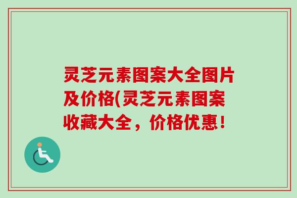 灵芝元素图案大全图片及价格(灵芝元素图案收藏大全,价格优惠!