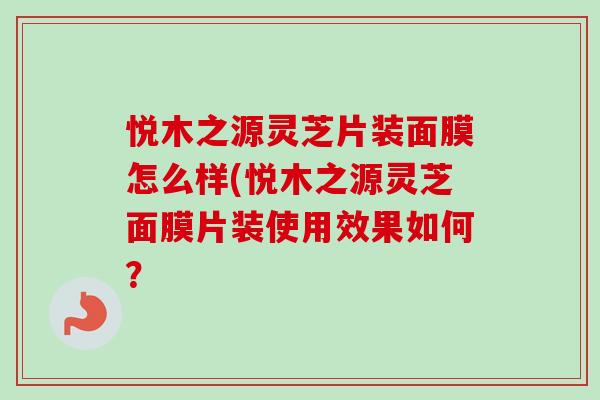 悦木之源灵芝片装面膜怎么样(悦木之源灵芝面膜片装使用效果如何？