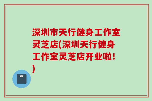 深圳市天行健身工作室灵芝店(深圳天行健身工作室灵芝店开业啦！)