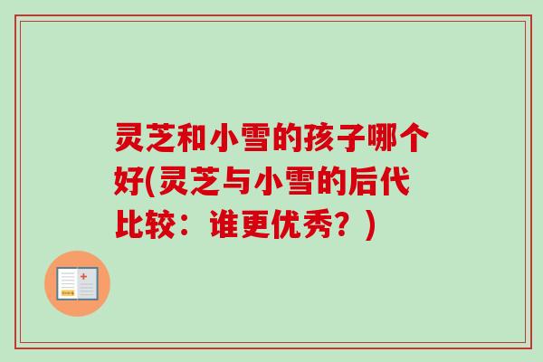 灵芝和小雪的孩子哪个好(灵芝与小雪的后代比较：谁更优秀？)