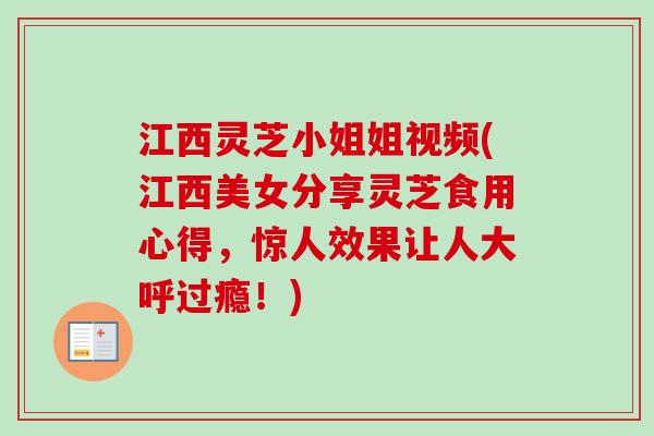江西灵芝小姐姐视频(江西美女分享灵芝食用心得，惊人效果让人大呼过瘾！)