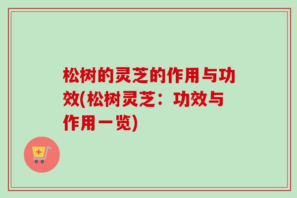 松树的灵芝的作用与功效(松树灵芝：功效与作用一览)