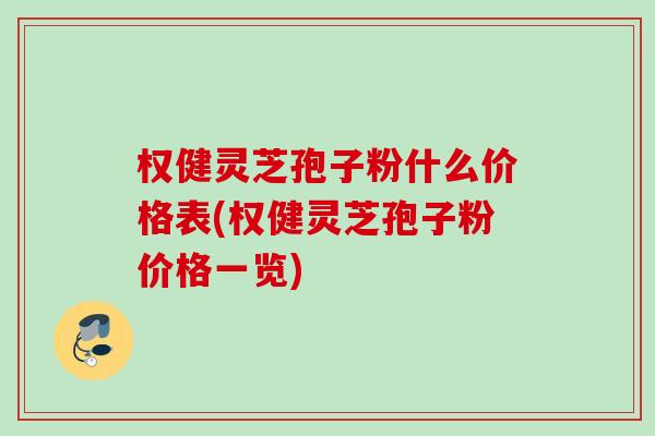 权健灵芝孢子粉什么价格表(权健灵芝孢子粉价格一览)