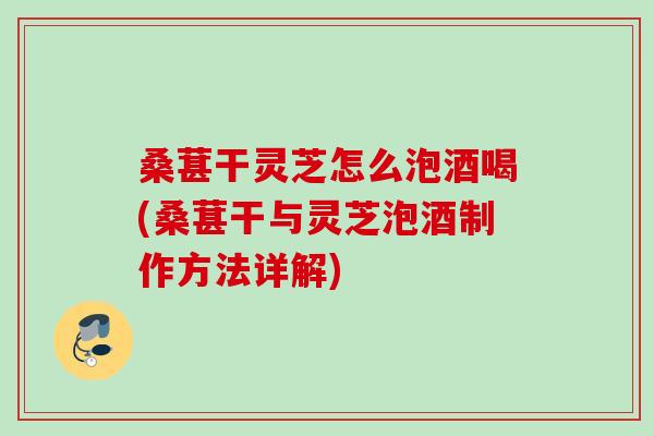 桑葚干灵芝怎么泡酒喝(桑葚干与灵芝泡酒制作方法详解)