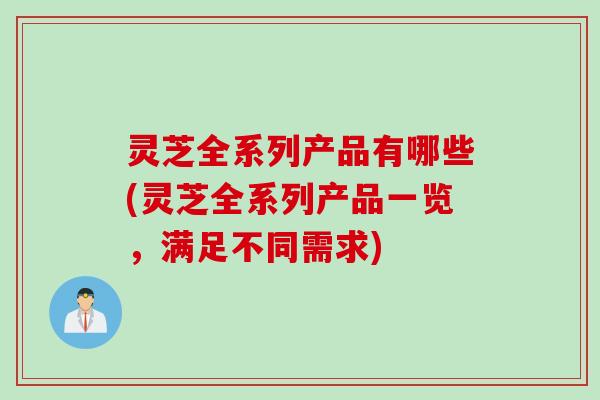 灵芝全系列产品有哪些(灵芝全系列产品一览，满足不同需求)