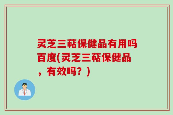 灵芝三萜保健品有用吗百度(灵芝三萜保健品，有效吗？)