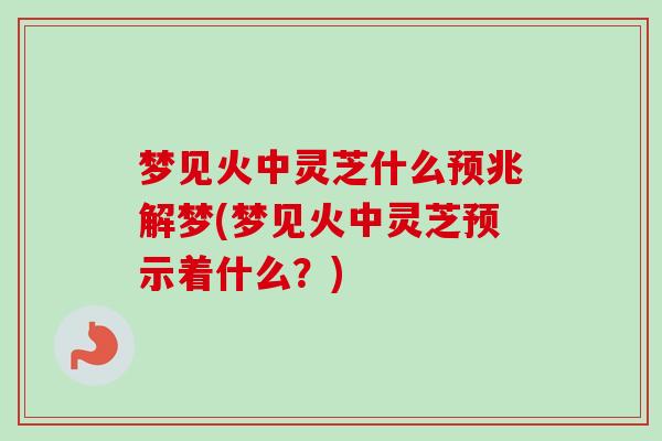 梦见火中灵芝什么预兆解梦(梦见火中灵芝预示着什么？)