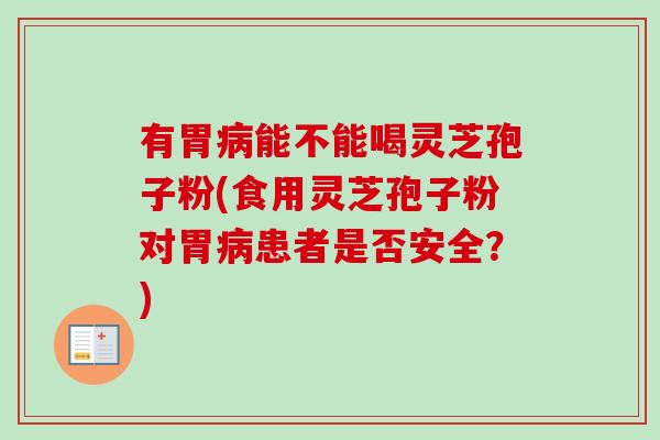 有胃病能不能喝灵芝孢子粉(食用灵芝孢子粉对胃病患者是否安全？)