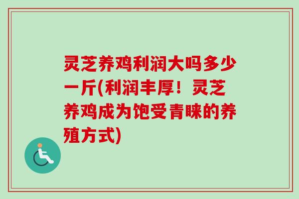 灵芝养鸡利润大吗多少一斤(利润丰厚！灵芝养鸡成为饱受青睐的养殖方式)