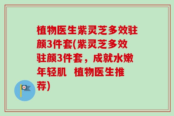 植物医生紫灵芝多效驻颜3件套(紫灵芝多效驻颜3件套,成就水嫩年轻肌 植物医生推荐) 植物医生紫灵芝多效驻颜3件套(紫灵芝多效驻颜3件套,成就水嫩年轻肌 植物医生推荐)