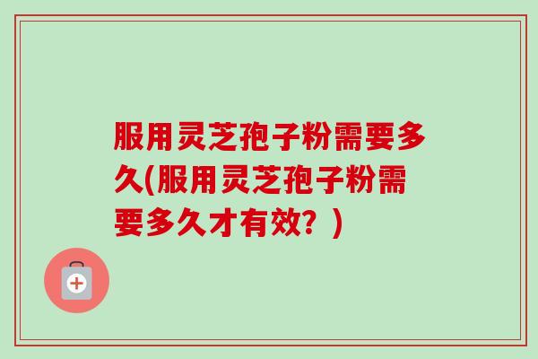 服用灵芝孢子粉需要多久(服用灵芝孢子粉需要多久才有效？)