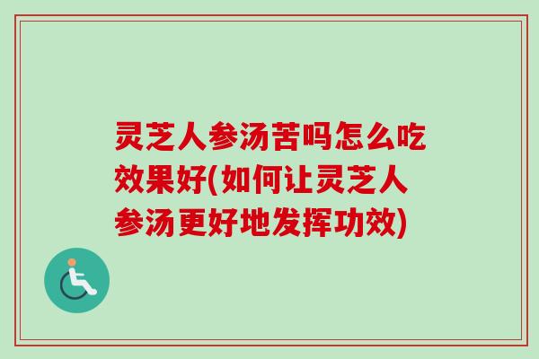 灵芝人参汤苦吗怎么吃效果好(如何让灵芝人参汤更好地发挥功效)