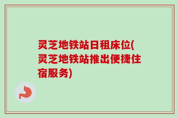 灵芝地铁站日租床位(灵芝地铁站推出便捷住宿服务)