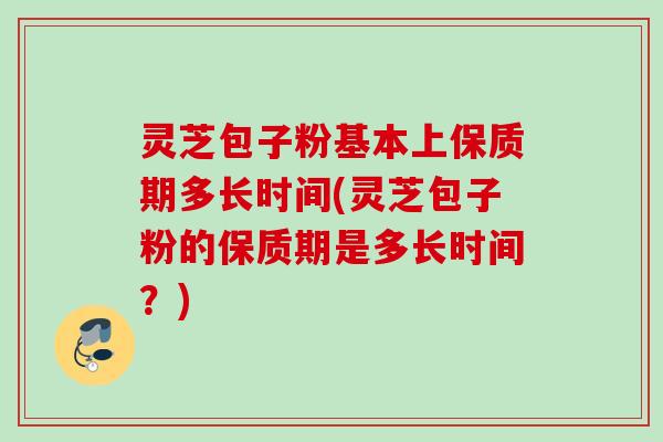 灵芝包子粉基本上保质期多长时间(灵芝包子粉的保质期是多长时间？)