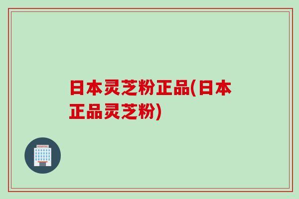 日本灵芝粉正品(日本正品灵芝粉)