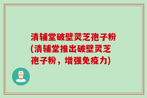 清辅堂破壁灵芝孢子粉(清辅堂推出破壁灵芝孢子粉，增强免疫力)