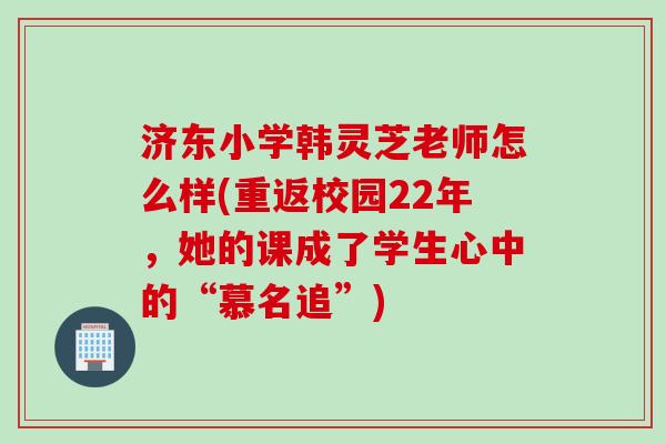 济东小学韩灵芝老师怎么样(重返校园22年，她的课成了学生心中的“慕名追”)