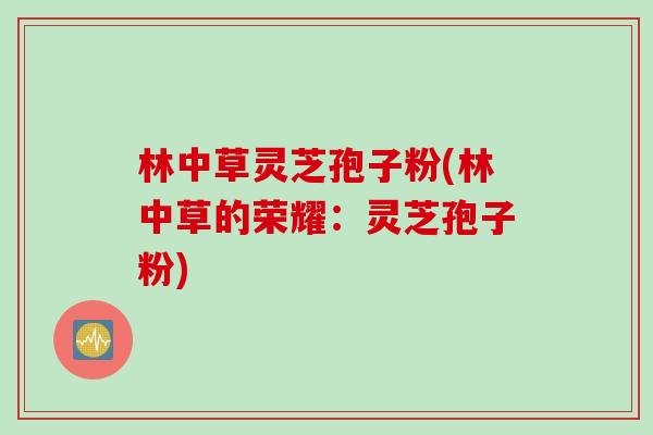 林中草灵芝孢子粉(林中草的荣耀：灵芝孢子粉)