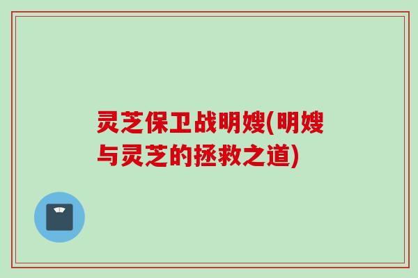 灵芝保卫战明嫂(明嫂与灵芝的拯救之道)