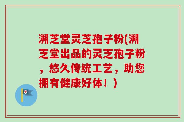 溯芝堂灵芝孢子粉(溯芝堂出品的灵芝孢子粉，悠久传统工艺，助您拥有健康好体！)