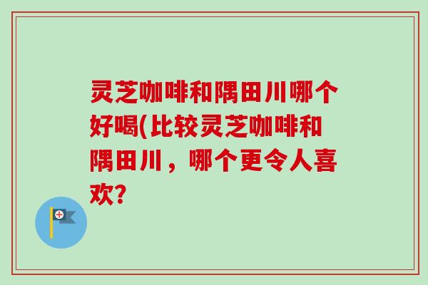 灵芝咖啡和隅田川哪个好喝(比较灵芝咖啡和隅田川，哪个更令人喜欢？