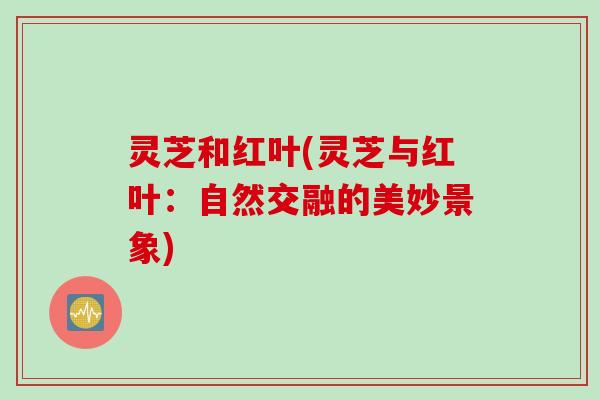 灵芝和红叶(灵芝与红叶：自然交融的美妙景象)